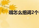 哦怎么组词2个字（汉字哦怎么组词）