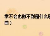 学不会也做不到是什么歌曲（歌词学不会也做不到是什么歌曲）