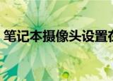 笔记本摄像头设置在哪（笔记本摄像头设置）