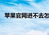 苹果官网进不去怎么办（苹果官网进不去）