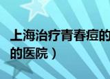 上海治疗青春痘的医院排名（上海治疗青春痘的医院）