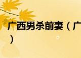 广西男杀前妻（广西杀前妻嫌犯曾多次求复合）