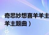 奇思妙想喜羊羊主题曲叫什么（奇思妙想喜羊羊主题曲）
