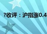 ?收评：沪指涨0.42% 燃气、油服板块走强