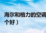 海尔和格力的空调哪个好（海尔和格力空调哪个好）