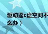 驱动器c盘空间不足怎么办（c盘空间不足怎么办）