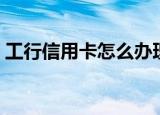 工行信用卡怎么办理（工行信用卡办理步骤）