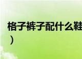 格子裤子配什么鞋穿好看（格子裤子配什么鞋）