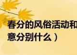 春分的风俗活动和寓意（春分的风俗活动和寓意分别什么）