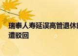 瑞泰人寿延误高管退休时间惹官司 66万元劳动终止赔偿金遭驳回