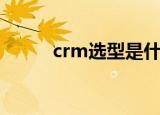 crm选型是什么意思（crm选型）