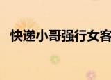 快递小哥强行女客户（快递员强吻女客户）