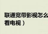 联通宽带影视怎么退订（联通宽带装什么可以看电视）