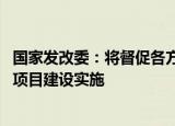 国家发改委：将督促各方面抓住今年三季度施工黄金期 加快项目建设实施