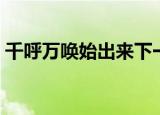 千呼万唤始出来下一句（大家可以了解一下）