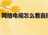 网络电视怎么看直播（网络电视如何看直播）