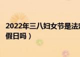 2022年三八妇女节是法定节假日吗（三八妇女节属于法定节假日吗）