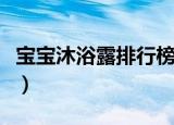 宝宝沐浴露排行榜前十名（宝宝沐浴露排行榜）