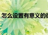 怎么设置有意义的微信号（有意义的微信号）