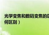 光学变焦和数码变焦的区别是什么（光学变焦和数码变焦有何区别）