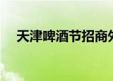 天津啤酒节招商外包公司（天津啤酒节）