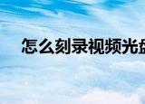 怎么刻录视频光盘（如何刻录视频光盘）