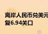 离岸人民币兑美元短线拉升近200个基点，收复6.94关口