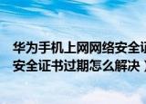 华为手机上网网络安全证书过期怎么办（华为手机上网网络安全证书过期怎么解决）