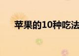 苹果的10种吃法（苹果有哪10种吃法）