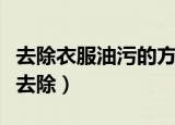 去除衣服油污的方法（衣服油污可以选择怎么去除）