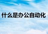 什么是办公自动化（办公自动化是什么意思）