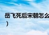 岳飞死后宋朝怎么样（岳飞死后宋朝灭亡了吗）