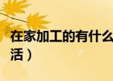在家加工的有什么活（在家加工的有哪些手工活）