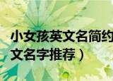 小女孩英文名简约好听（小女孩简约好听的英文名字推荐）