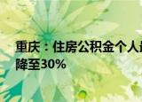 重庆：住房公积金个人最高贷款额提高至50万元 二套首付降至30%