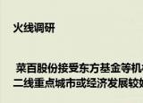 火线调研| 菜百股份接受东方基金等机构调研 持续推进营销网络建设，计划在一二线重点城市或经济发展较好三线城市开设门店