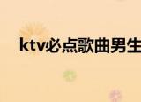 ktv必点歌曲男生（ktv必点歌曲有哪些）