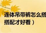 连体吊带裤怎么搭配才好看（连体吊带裤如何搭配才好看）