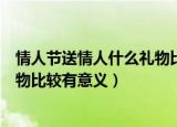 情人节送情人什么礼物比较有意义（情人节送女朋友哪些礼物比较有意义）