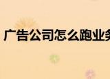 广告公司怎么跑业务（广告公司跑业务难吗）