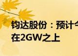 钧达股份：预计今年TOPCon产品的出货量在2GW之上