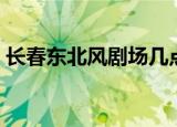 长春东北风剧场几点开演（长春东北风剧场）