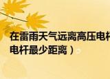 在雷雨天气远离高压电杆至少多少米（在雷雨天气远离高压电杆最少距离）