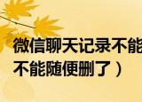 微信聊天记录不能随便删除了（微信聊天记录不能随便删了）