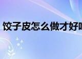 饺子皮怎么做才好吃（饺子皮如何做才好吃）