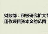财政部：积极研究扩大专项债券资金投向领域和扩大专项债用作项目资本金的范围
