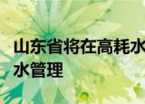 山东省将在高耗水行业等重点领域推进合同节水管理