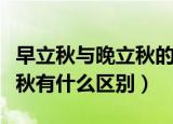 早立秋与晚立秋的区别是什么（早立秋与晚立秋有什么区别）