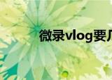 微录vlog要几分钟（微录Vlog）