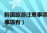 韩国旅游注意事项有哪些（盘点韩国旅游注意事项有）